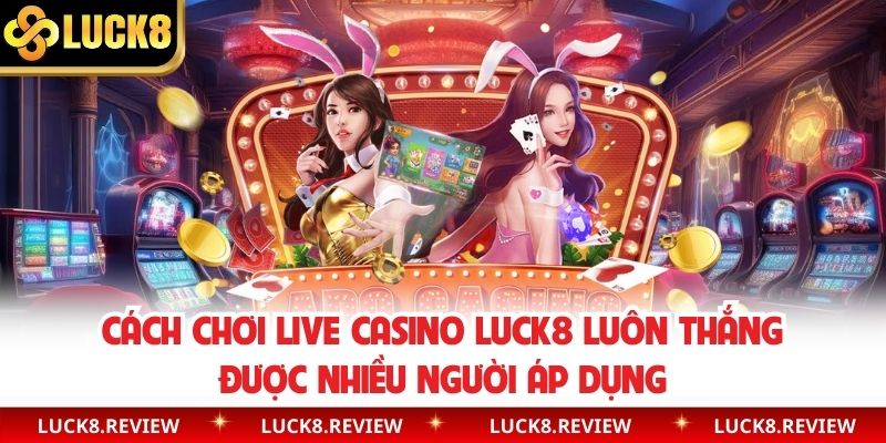 Cách Chơi Live Casino Luck8 Luôn Thắng Được Nhiều Người Áp Dụng