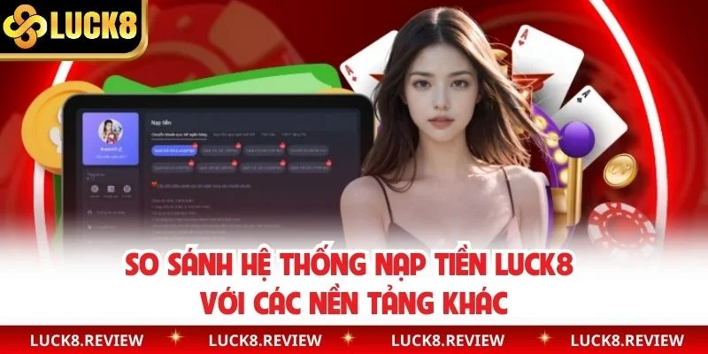 So sánh hệ thống nạp tiền Luck8 với các nền tảng khác